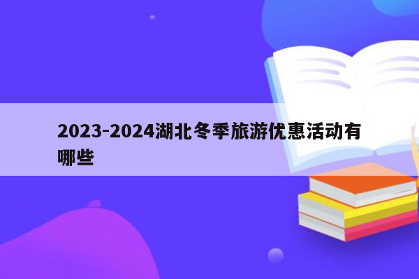 2023-2024湖北冬季旅游优惠活动有哪些