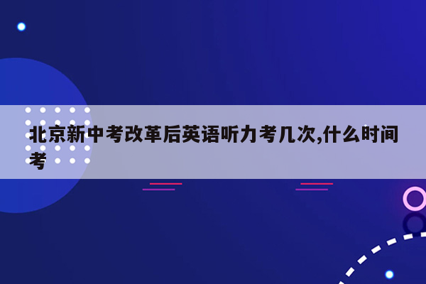 北京新中考改革后英语听力考几次,什么时间考
