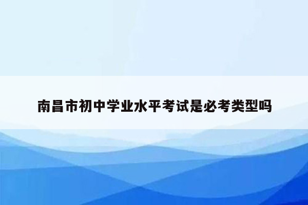 南昌市初中学业水平考试是必考类型吗