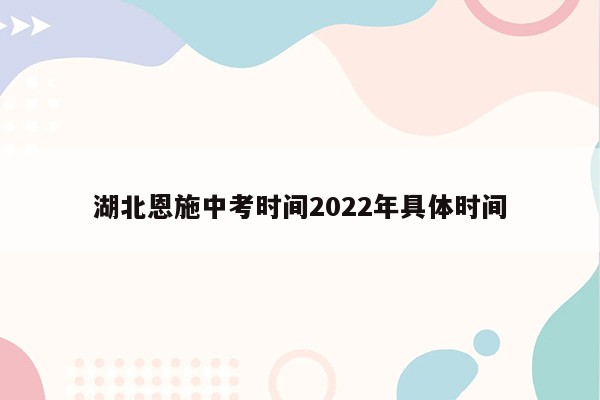 湖北恩施中考时间2022年具体时间