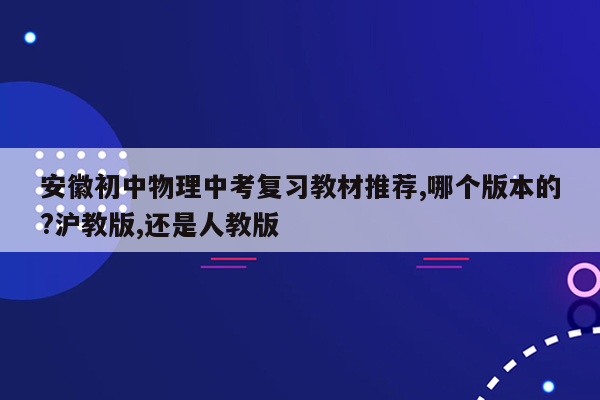 安徽初中物理中考复习教材推荐,哪个版本的?沪教版,还是人教版