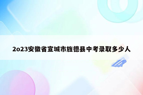 2o23安徽省宣城市旌德县中考录取多少人
