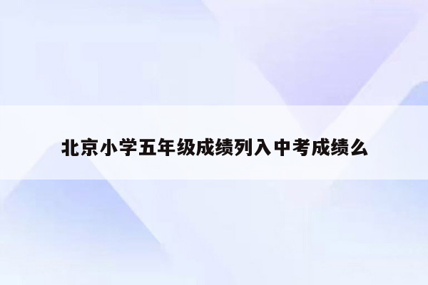 北京小学五年级成绩列入中考成绩么