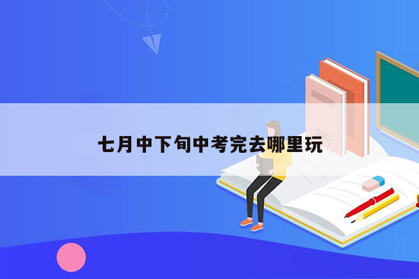 七月中下旬中考完去哪里玩