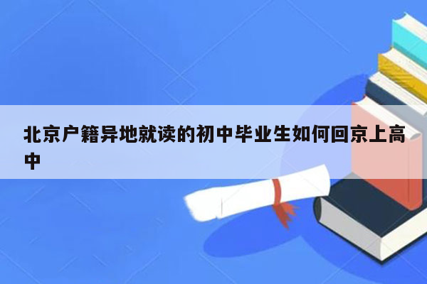北京户籍异地就读的初中毕业生如何回京上高中