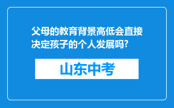 父母的教育背景高低会直接决定孩子的个人发展吗?