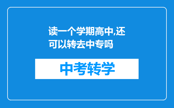 读一个学期高中,还可以转去中专吗