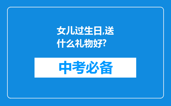 女儿过生日,送什么礼物好?