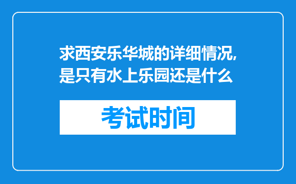 求西安乐华城的详细情况,是只有水上乐园还是什么
