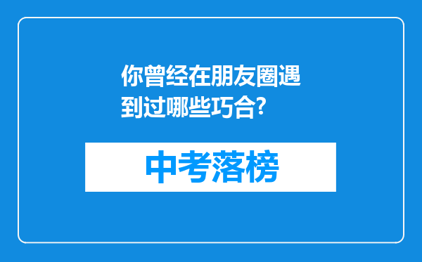 你曾经在朋友圈遇到过哪些巧合?
