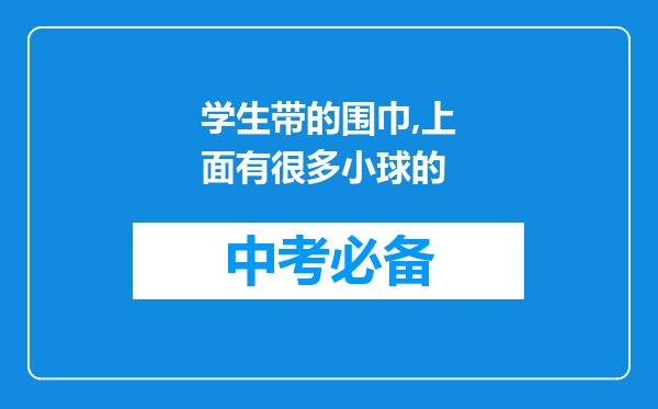 学生带的围巾,上面有很多小球的