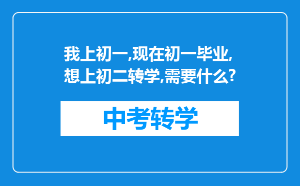 我上初一,现在初一毕业,想上初二转学,需要什么?