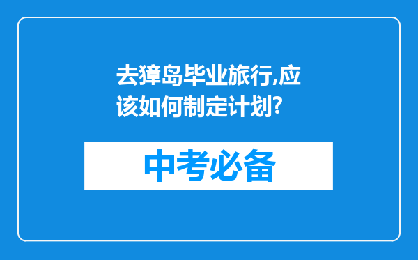 去獐岛毕业旅行,应该如何制定计划?