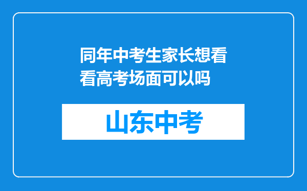同年中考生家长想看看高考场面可以吗