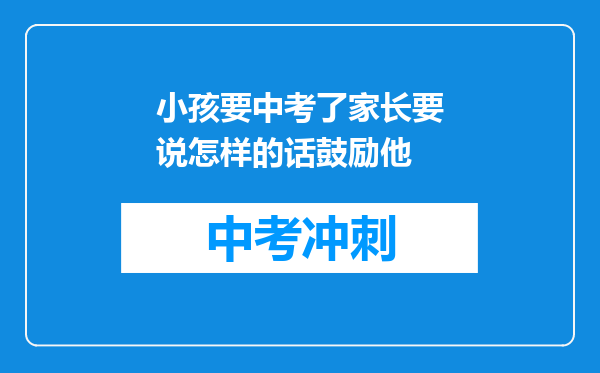 小孩要中考了家长要说怎样的话鼓励他