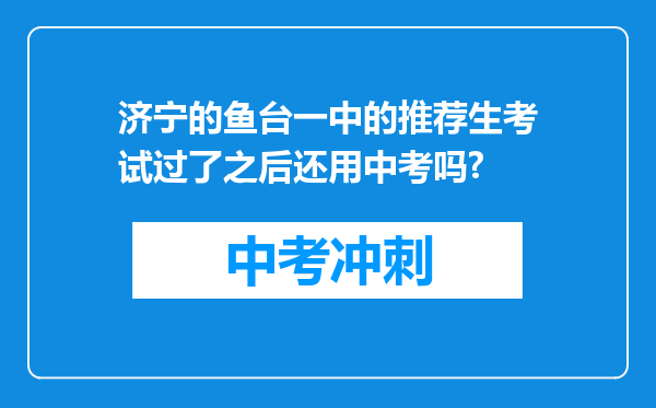 济宁的鱼台一中的推荐生考试过了之后还用中考吗?