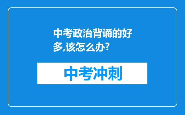 中考政治背诵的好多,该怎么办?
