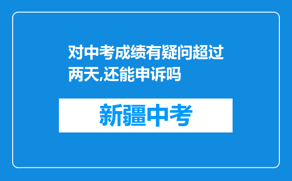 对中考成绩有疑问超过两天,还能申诉吗