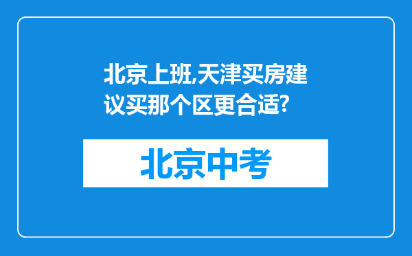 北京上班,天津买房建议买那个区更合适?