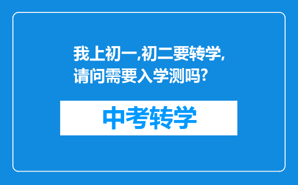 我上初一,初二要转学,请问需要入学测吗?