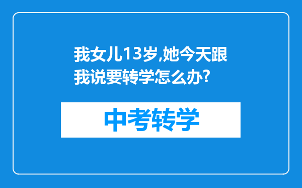 我女儿13岁,她今天跟我说要转学怎么办?