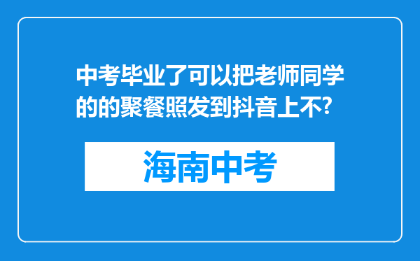 中考毕业了可以把老师同学的的聚餐照发到抖音上不?