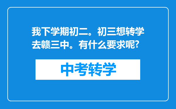 我下学期初二。初三想转学去赣三中。有什么要求呢?