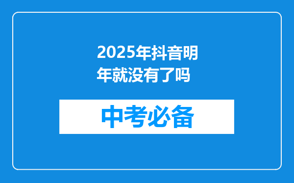 2025年抖音明年就没有了吗