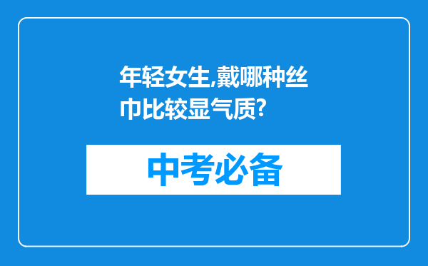 年轻女生,戴哪种丝巾比较显气质?