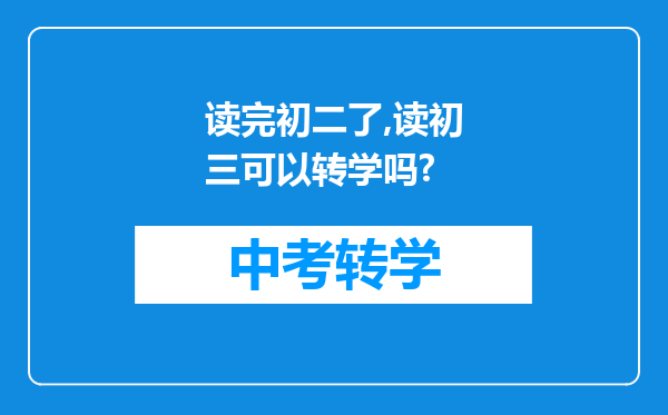 读完初二了,读初三可以转学吗?