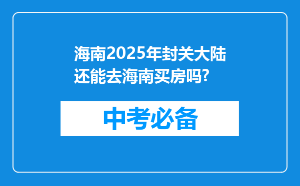 海南2025年封关大陆还能去海南买房吗?