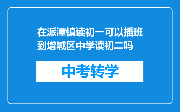 在派潭镇读初一可以插班到增城区中学读初二吗