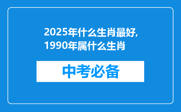 2025年什么生肖最好,1990年属什么生肖
