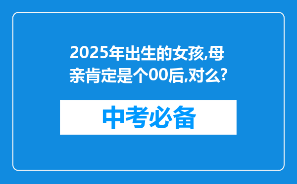 2025年出生的女孩,母亲肯定是个00后,对么?