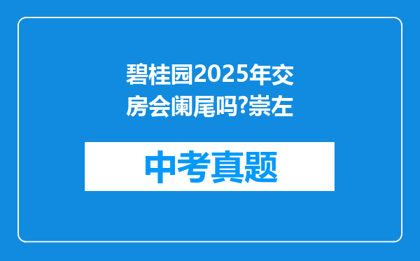 碧桂园2025年交房会阑尾吗?崇左