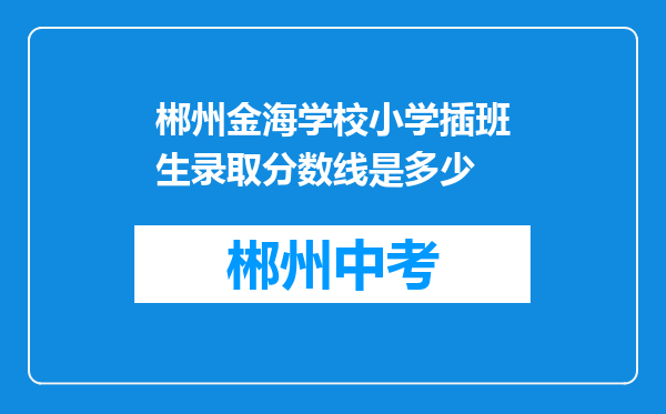 郴州金海学校小学插班生录取分数线是多少
