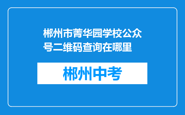 郴州市菁华园学校公众号二维码查询在哪里