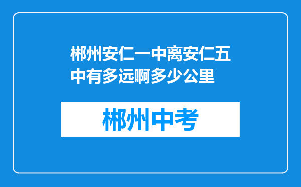 郴州安仁一中离安仁五中有多远啊多少公里