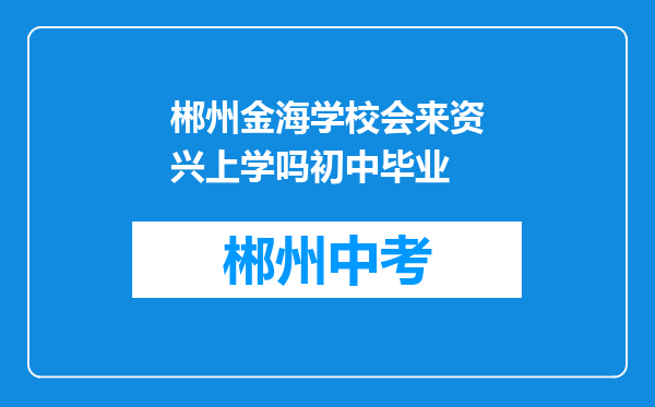 郴州金海学校会来资兴上学吗初中毕业