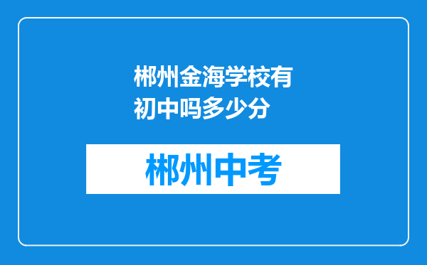 郴州金海学校有初中吗多少分
