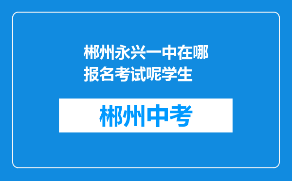 郴州永兴一中在哪报名考试呢学生