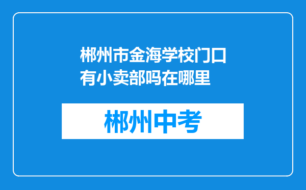 郴州市金海学校门口有小卖部吗在哪里