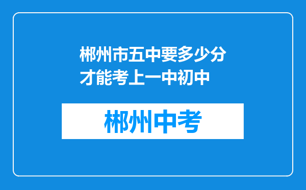 郴州市五中要多少分才能考上一中初中