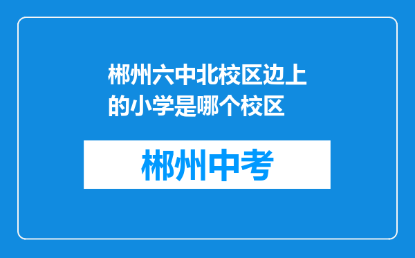 郴州六中北校区边上的小学是哪个校区