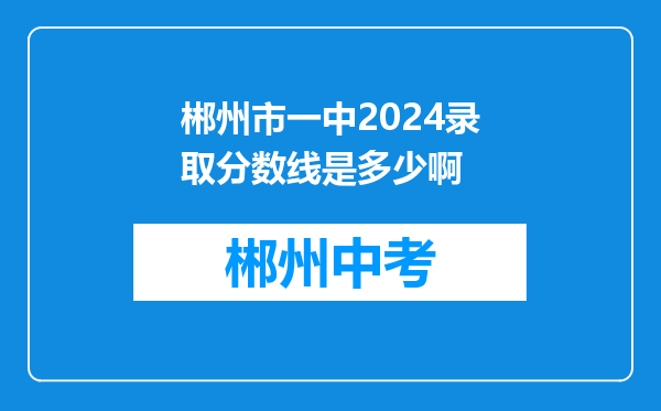 郴州市一中2024录取分数线是多少啊