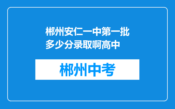 郴州安仁一中第一批多少分录取啊高中