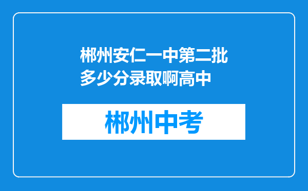 郴州安仁一中第二批多少分录取啊高中