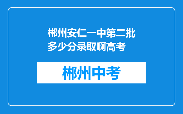 郴州安仁一中第二批多少分录取啊高考