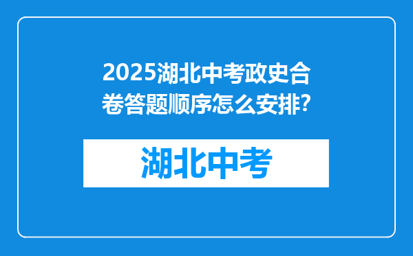 2025湖北中考政史合卷答题顺序怎么安排？