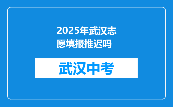 2025年武汉志愿填报推迟吗